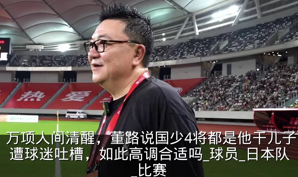 万项人间清醒，董路说国少4将都是他干儿子遭球迷吐槽，如此高调合适吗_球员_日本队_比赛