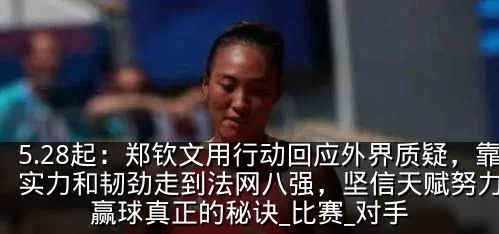 5.28起：郑钦文用行动回应外界质疑，靠实力和韧劲走到法网八强，坚信天赋努力才是赢球真正的秘诀_比赛_对手